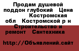 Продам душевой поддон глубокий › Цена ­ 5 600 - Костромская обл., Костромской р-н Строительство и ремонт » Сантехника   